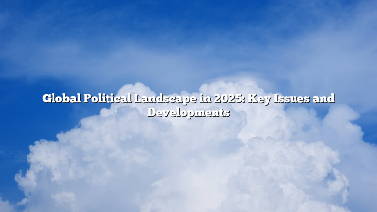 Global Political Landscape in 2025: Key Issues and Developments