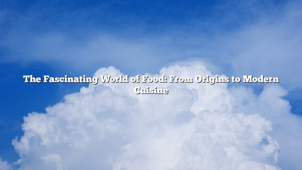 The Fascinating World of Food: From Origins to Modern Cuisine