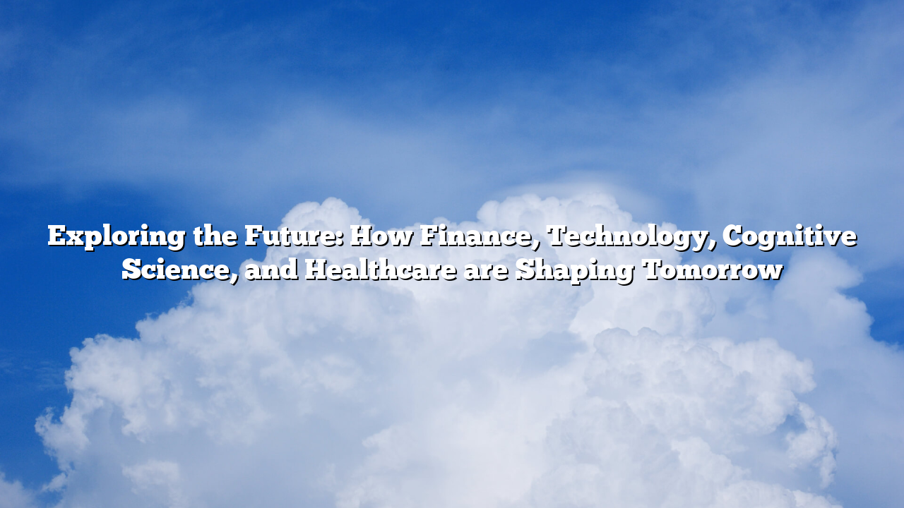 Exploring the Future: How Finance, Technology, Cognitive Science, and Healthcare are Shaping Tomorrow