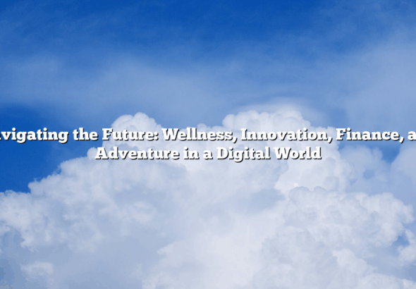 Navigating the Future: Wellness, Innovation, Finance, and Adventure in a Digital World