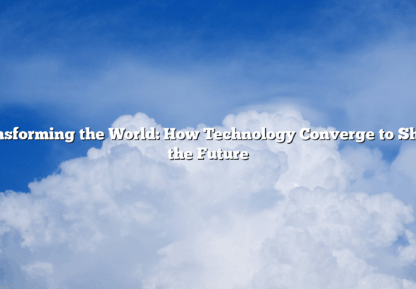 Transforming the World: How Technology Converge to Shape the Future