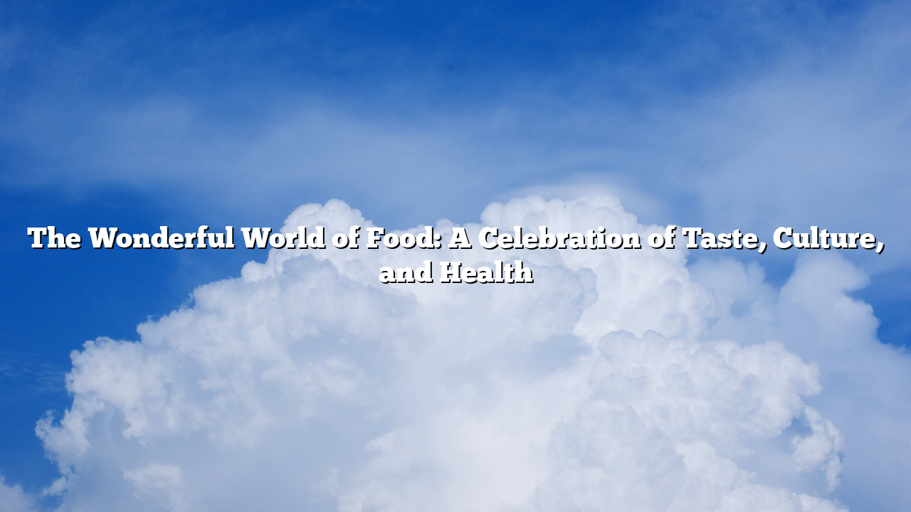 The Wonderful World of Food: A Celebration of Taste, Culture, and Health