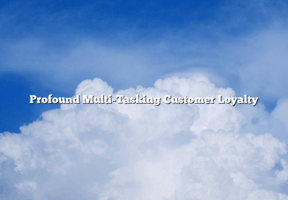 Profound Multi-Tasking Customer Loyalty