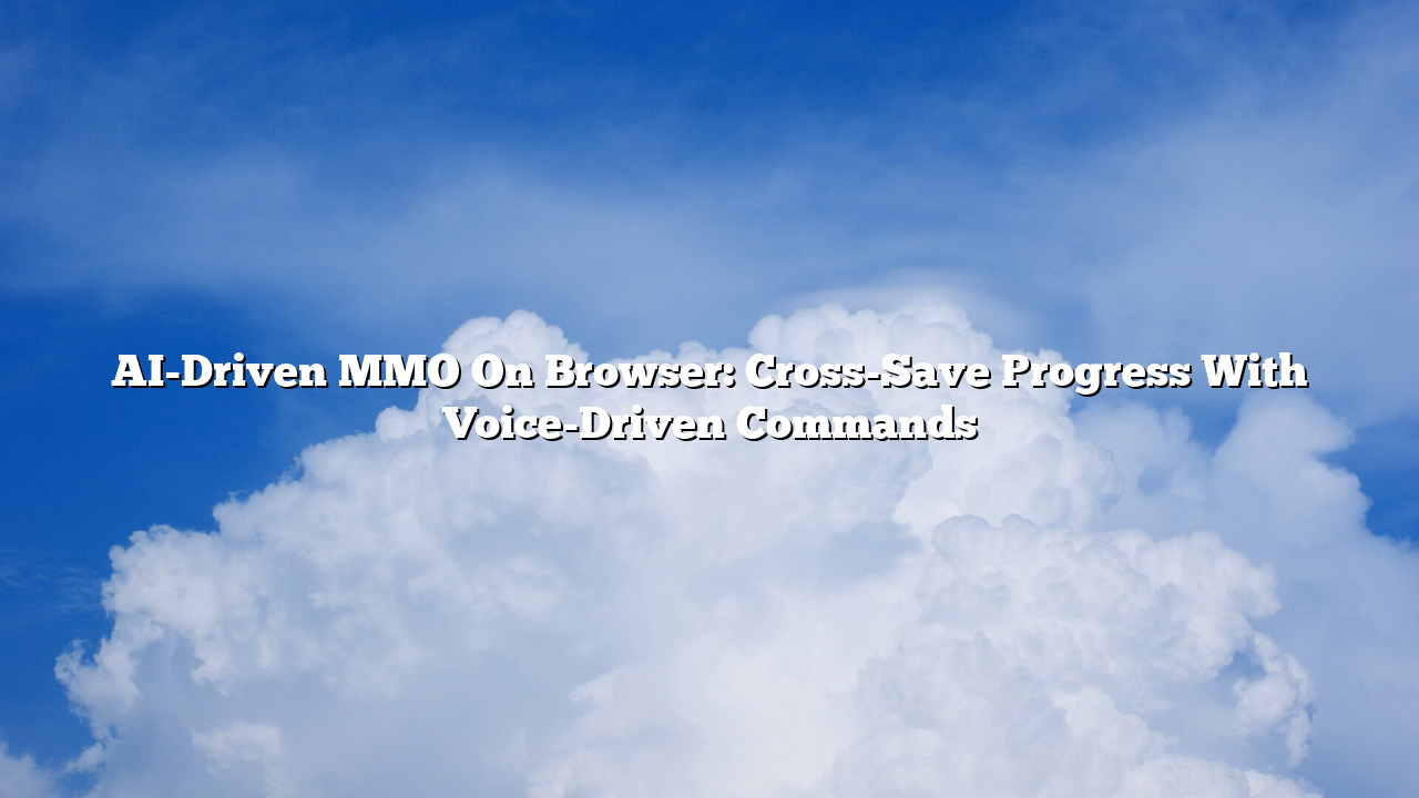 AI-Driven MMO On Browser: Cross-Save Progress With Voice-Driven Commands