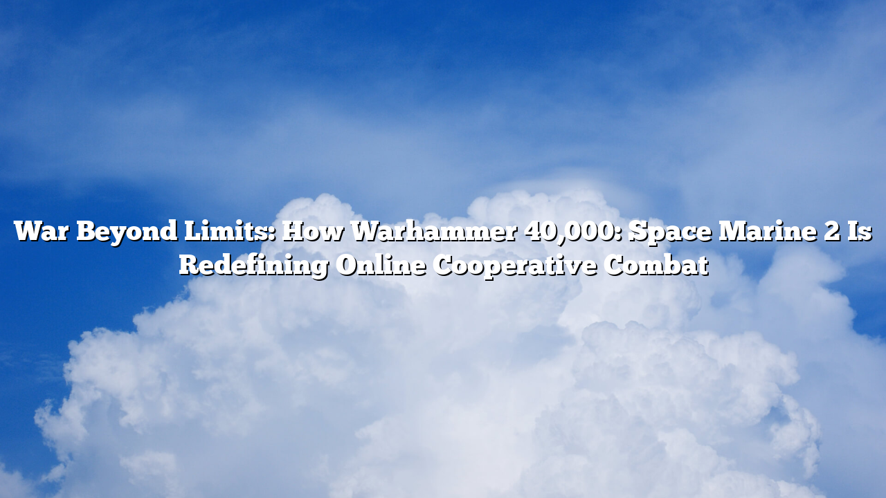 War Beyond Limits: How Warhammer 40,000: Space Marine 2 Is Redefining Online Cooperative Combat