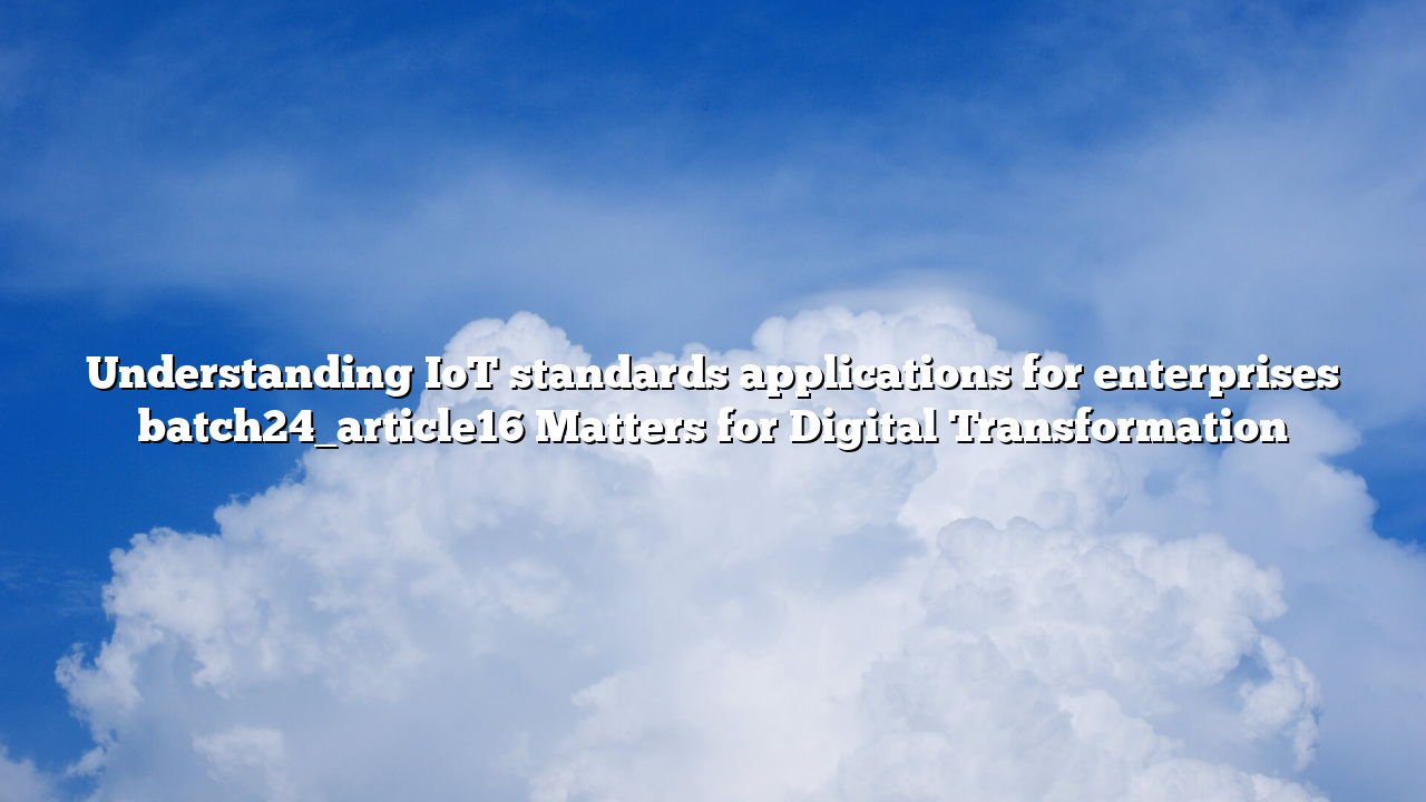 Understanding IoT standards applications for enterprises batch24_article16 Matters for Digital Transformation