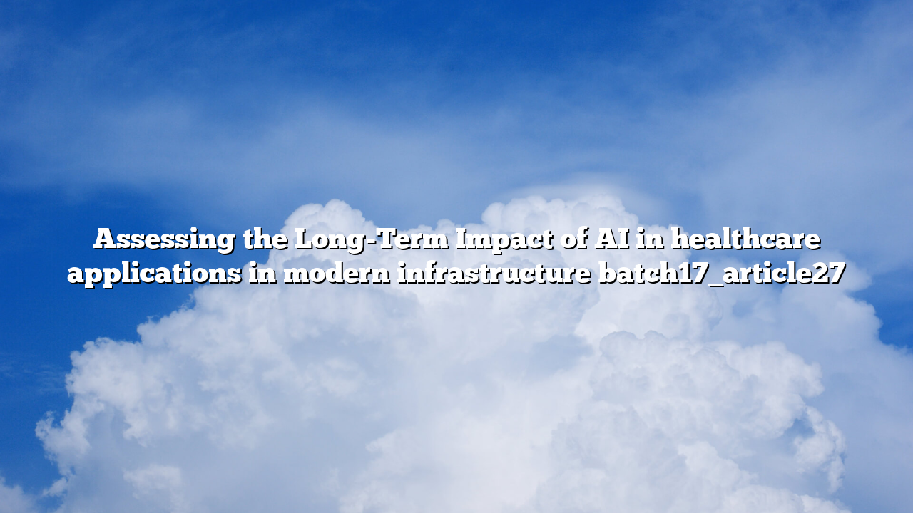 Assessing the Long-Term Impact of AI in healthcare applications in modern infrastructure batch17_article27