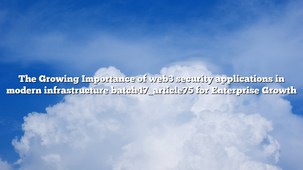 The Growing Importance of web3 security applications in modern infrastructure batch47_article75 for Enterprise Growth